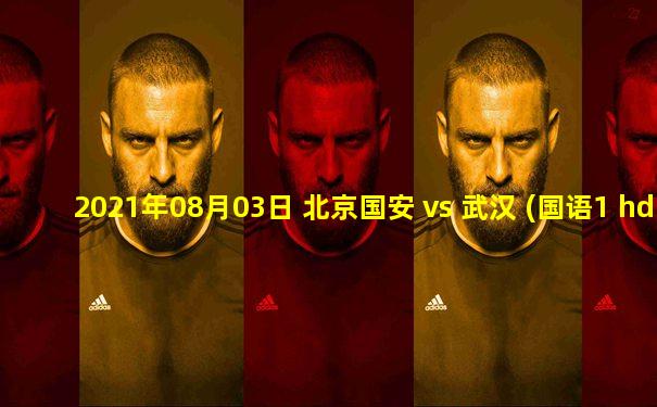 2021年08月03日 北京国安 vs 武汉 (国语1 hd)高清直播